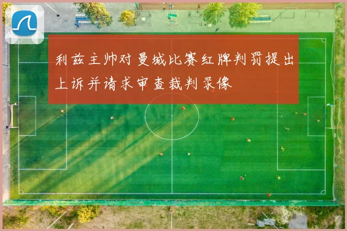 利兹主帅对曼城比赛红牌判罚提出上诉并请求审查裁判录像