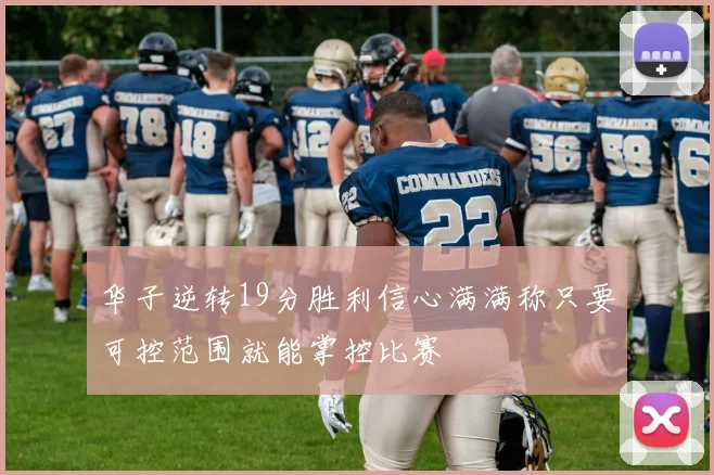 华子逆转19分胜利信心满满称只要可控范围就能掌控比赛