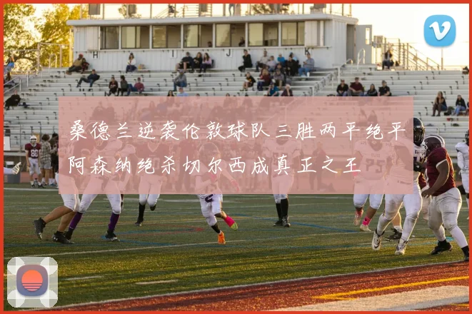 桑德兰逆袭伦敦球队三胜两平绝平阿森纳绝杀切尔西成真正之王