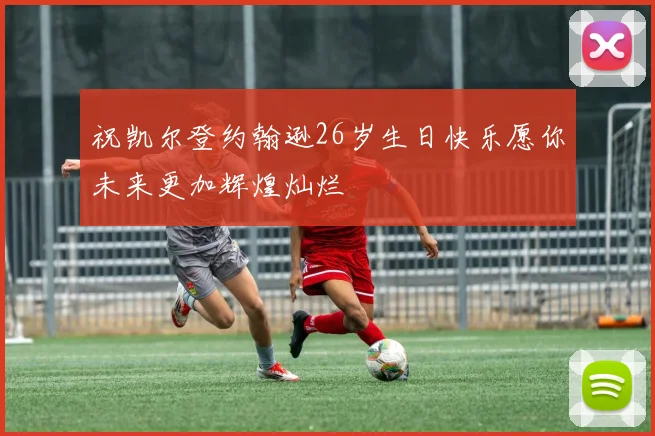 祝凯尔登约翰逊26岁生日快乐愿你未来更加辉煌灿烂