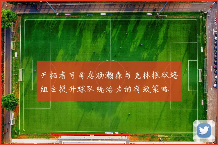开拓者可考虑杨瀚森与克林根双塔组合提升球队统治力的有效策略