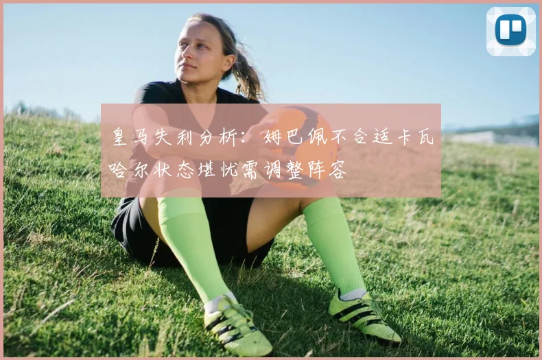 皇马失利分析：姆巴佩不合适卡瓦哈尔状态堪忧需调整阵容