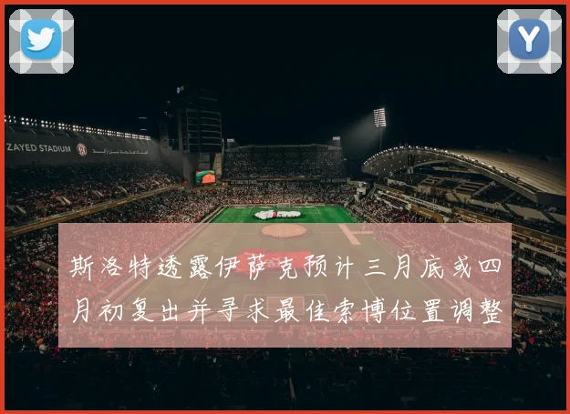 斯洛特透露伊萨克预计三月底或四月初复出并寻求最佳索博位置调整方案