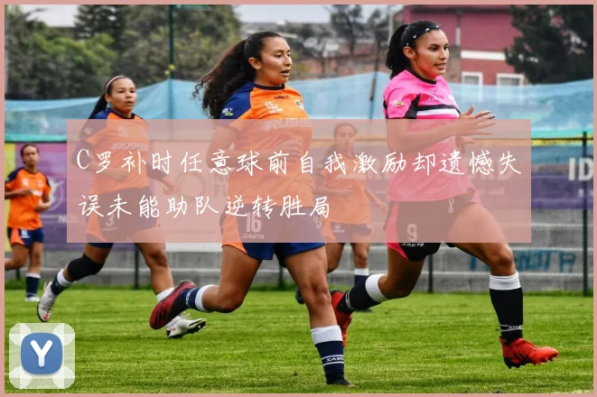 C罗补时任意球前自我激励却遗憾失误未能助队逆转胜局