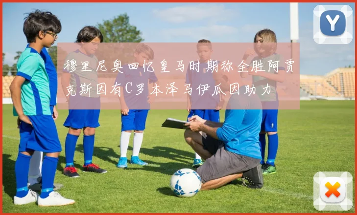 穆里尼奥回忆皇马时期称全胜阿贾克斯因有C罗本泽马伊瓜因助力