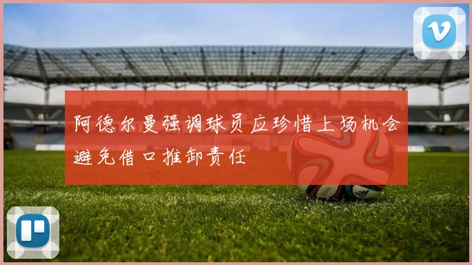 阿德尔曼强调球员应珍惜上场机会避免借口推卸责任