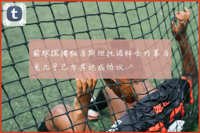 前球探揭秘马斯坦托诺转会内幕马竞几乎已与其达成协议