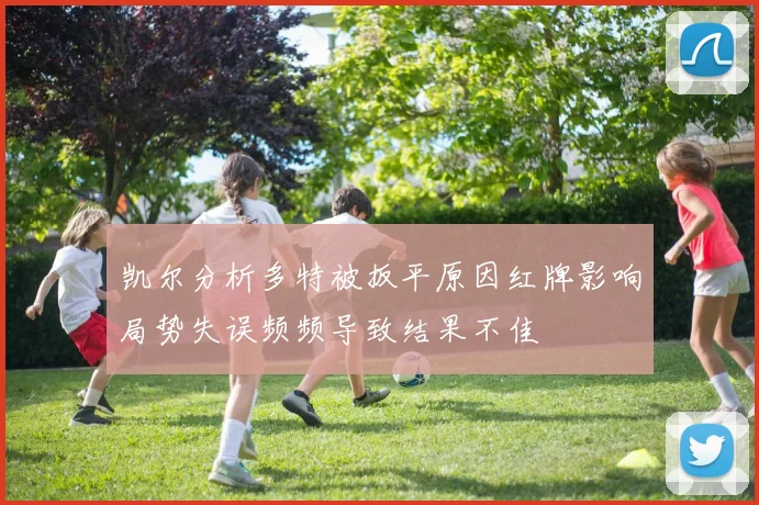凯尔分析多特被扳平原因红牌影响局势失误频频导致结果不佳