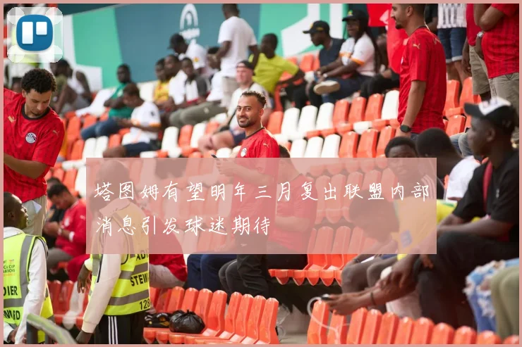 塔图姆有望明年三月复出联盟内部消息引发球迷期待