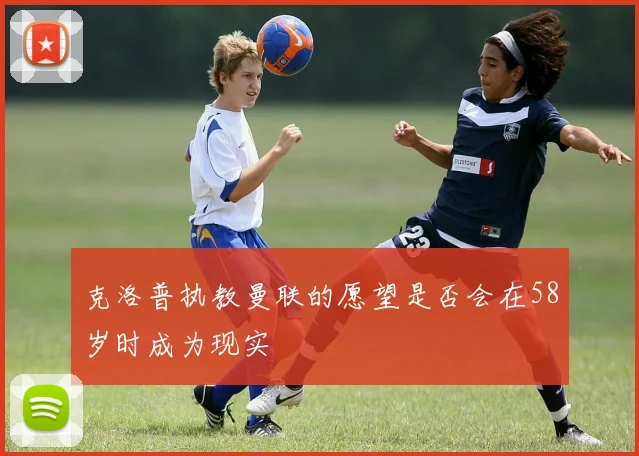 克洛普执教曼联的愿望是否会在58岁时成为现实