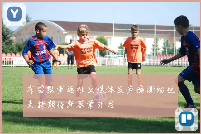 布雷默重返社交媒体发声感谢粉丝支持期待新篇章开启