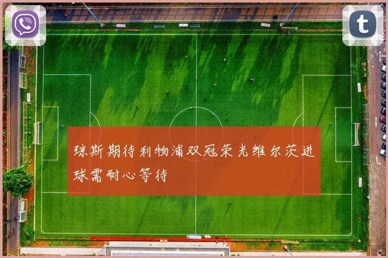 琼斯期待利物浦双冠荣光维尔茨进球需耐心等待