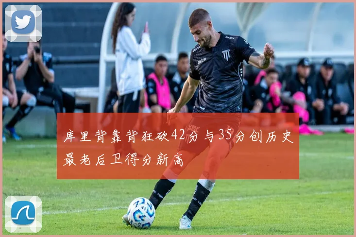 库里背靠背狂砍42分与35分创历史最老后卫得分新高