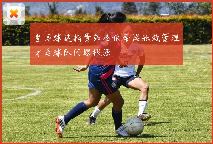 皇马球迷指责弗洛伦蒂诺独裁管理才是球队问题根源