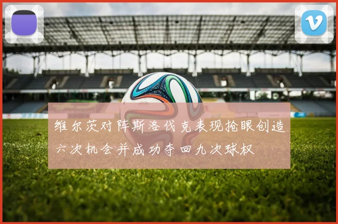 维尔茨对阵斯洛伐克表现抢眼创造六次机会并成功夺回九次球权
