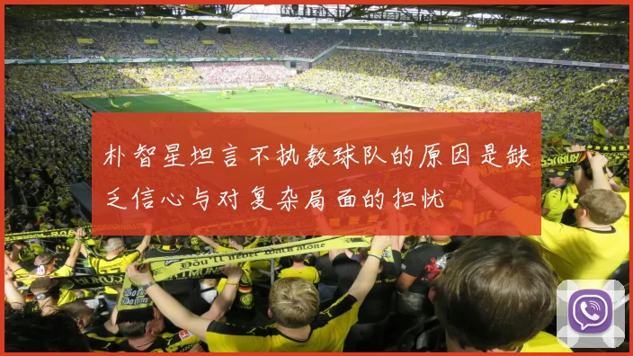 朴智星坦言不执教球队的原因是缺乏信心与对复杂局面的担忧