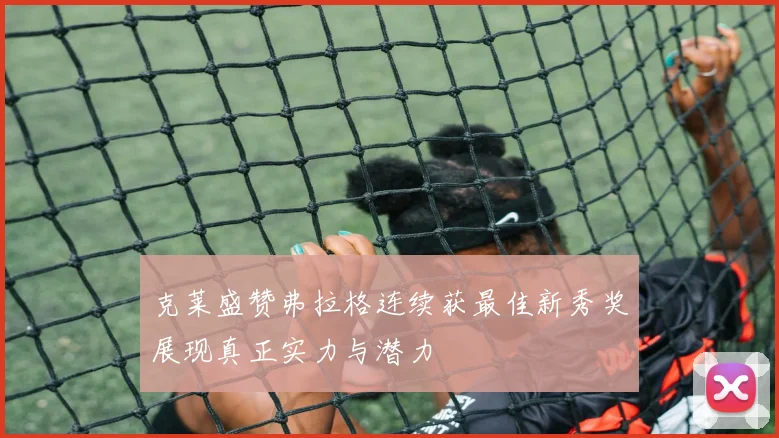 克莱盛赞弗拉格连续获最佳新秀奖展现真正实力与潜力