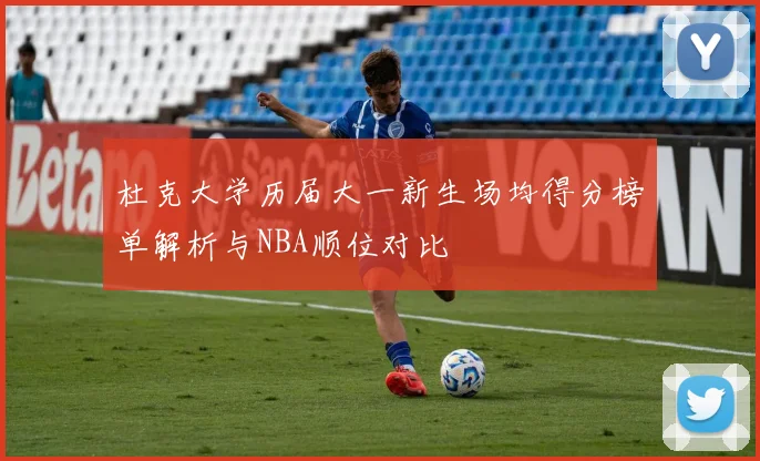 杜克大学历届大一新生场均得分榜单解析与NBA顺位对比