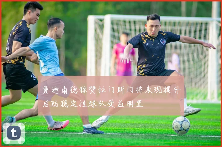 费迪南德称赞拉门斯门将表现提升后防稳定性球队受益明显