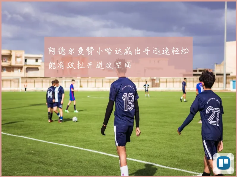 阿德尔曼赞小哈达威出手迅速轻松能有效拉开进攻空间