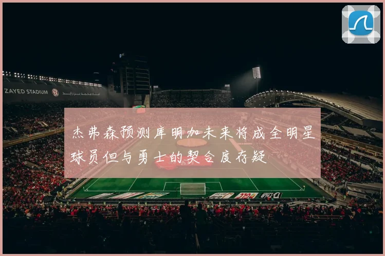 杰弗森预测库明加未来将成全明星球员但与勇士的契合度存疑