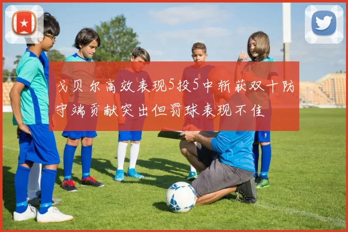 戈贝尔高效表现5投5中斩获双十防守端贡献突出但罚球表现不佳
